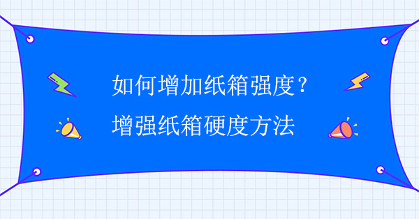 如何增加紙箱強(qiáng)度？增強(qiáng)紙箱硬度方法