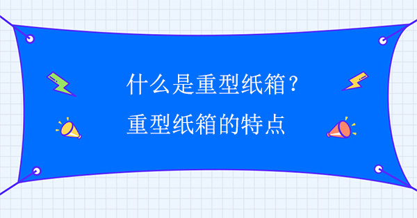 什么是重型紙箱？重型紙箱的特點(diǎn)